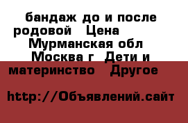 бандаж до и после родовой › Цена ­ 1 200 - Мурманская обл., Москва г. Дети и материнство » Другое   